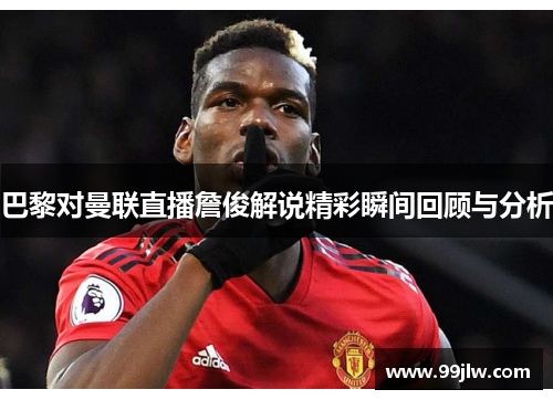 巴黎对曼联直播詹俊解说精彩瞬间回顾与分析