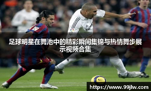 足球明星在舞池中的精彩瞬间集锦与热情舞步展示视频合集